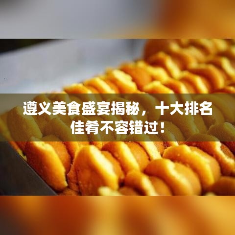 遵義美食盛宴揭秘，十大排名佳肴不容錯過！