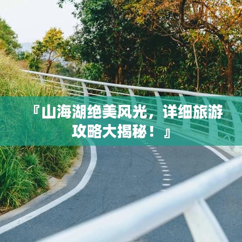 『山海湖絕美風(fēng)光，詳細(xì)旅游攻略大揭秘！』