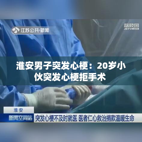 淮安男子突發(fā)心梗：20歲小伙突發(fā)心梗拒手術(shù) 