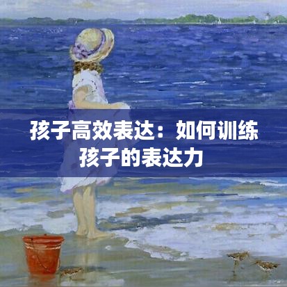孩子高效表達(dá)：如何訓(xùn)練孩子的表達(dá)力 
