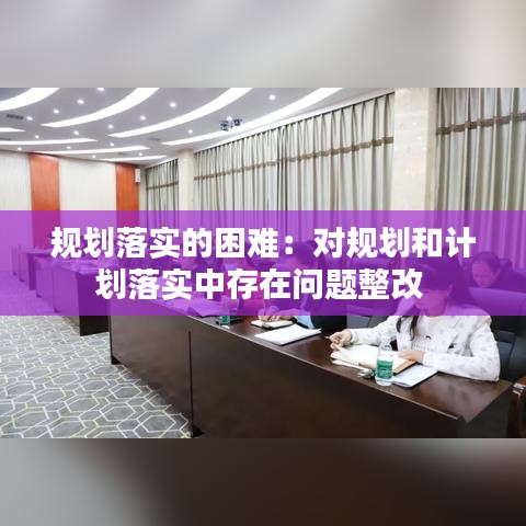 規(guī)劃落實的困難：對規(guī)劃和計劃落實中存在問題整改 