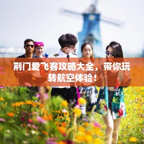 荊門愛飛客攻略大全，帶你玩轉航空體驗！