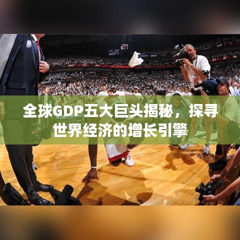 全球GDP五大巨頭揭秘，探尋世界經(jīng)濟(jì)的增長引擎