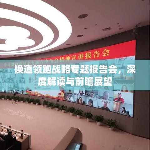 換道領(lǐng)跑戰(zhàn)略專題報(bào)告會(huì)，深度解讀與前瞻展望