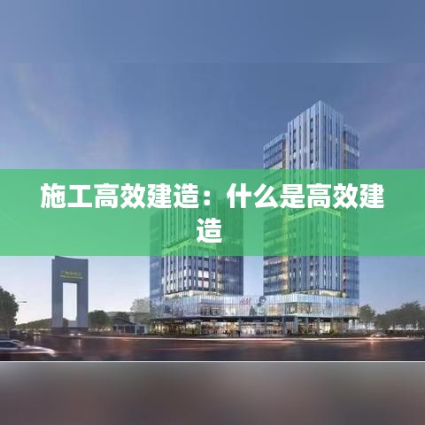 施工高效建造：什么是高效建造 