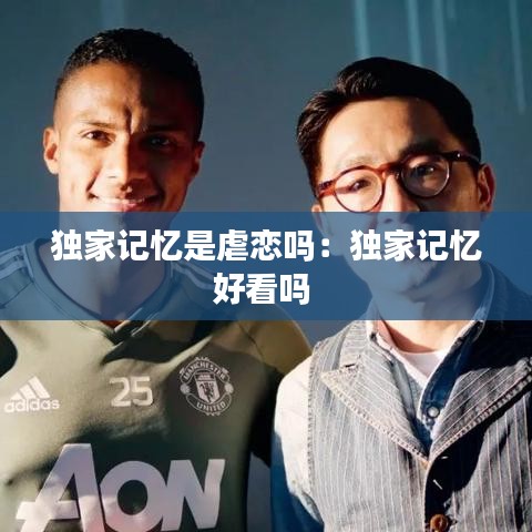 獨(dú)家記憶是虐戀嗎：獨(dú)家記憶好看嗎 