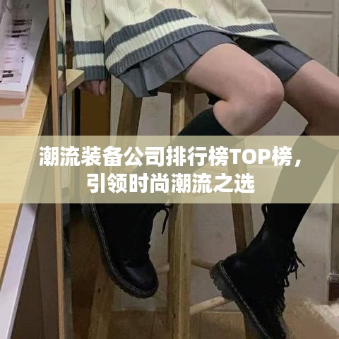 潮流裝備公司排行榜TOP榜，引領(lǐng)時尚潮流之選