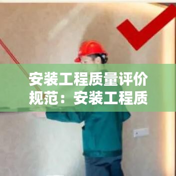 安裝工程質(zhì)量評價規(guī)范：安裝工程質(zhì)量驗收規(guī)范最新版 