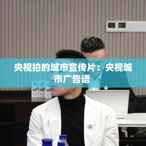 央視拍的城市宣傳片：央視城市廣告語(yǔ) 