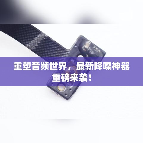 重塑音頻世界，最新降噪神器重磅來襲！