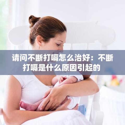 請問不斷打嗝怎么治好：不斷打嗝是什么原因引起的 