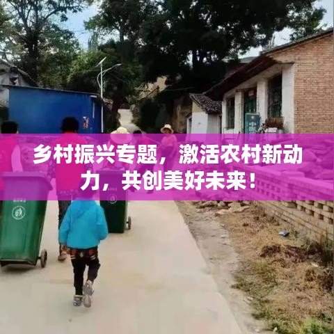 鄉(xiāng)村振興專題，激活農(nóng)村新動力，共創(chuàng)美好未來！