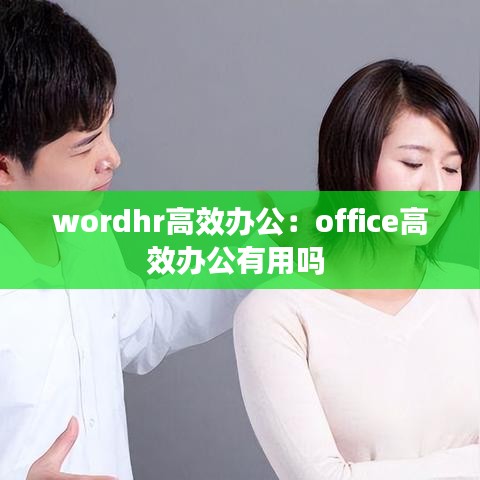 wordhr高效辦公：office高效辦公有用嗎 