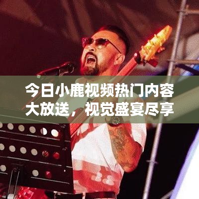 今日小鹿視頻熱門內(nèi)容大放送，視覺盛宴盡享無限！