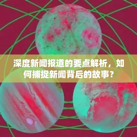 深度新聞報道的要點(diǎn)解析，如何捕捉新聞背后的故事？