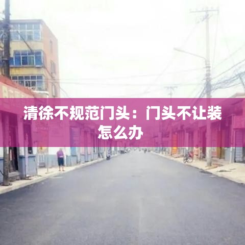 清徐不規(guī)范門頭：門頭不讓裝怎么辦 