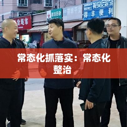 常態(tài)化抓落實：常態(tài)化整治 
