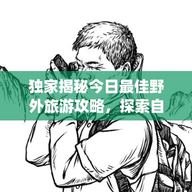 獨家揭秘今日最佳野外旅游攻略，探索自然奧秘的絕佳路線！
