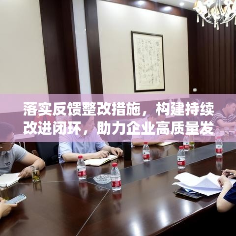 落實(shí)反饋整改措施，構(gòu)建持續(xù)改進(jìn)閉環(huán)，助力企業(yè)高質(zhì)量發(fā)展！