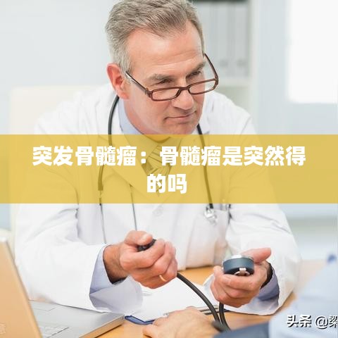 突發(fā)骨髓瘤：骨髓瘤是突然得的嗎 