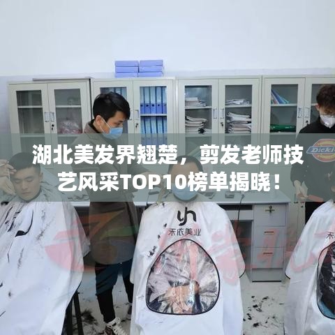 湖北美發(fā)界翹楚，剪發(fā)老師技藝風(fēng)采TOP10榜單揭曉！