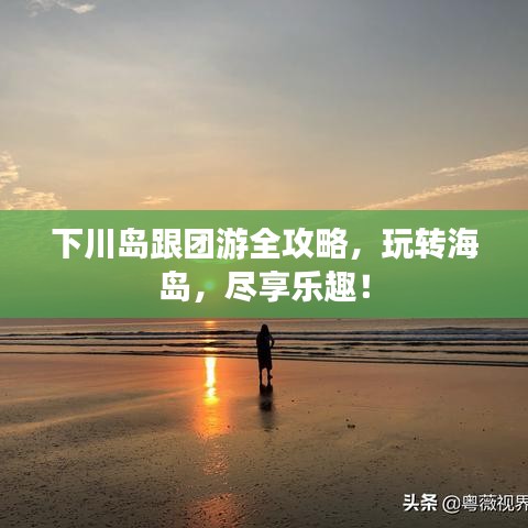 下川島跟團游全攻略，玩轉(zhuǎn)海島，盡享樂趣！