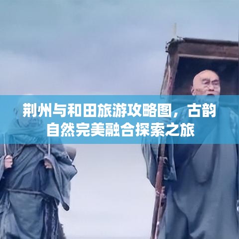 荊州與和田旅游攻略圖，古韻自然完美融合探索之旅