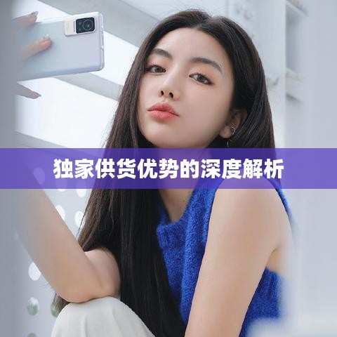 獨(dú)家供貨優(yōu)勢(shì)的深度解析