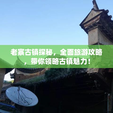 老寨古鎮(zhèn)探秘，全面旅游攻略，帶你領(lǐng)略古鎮(zhèn)魅力！