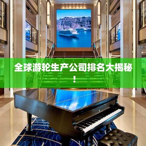 全球游輪生產(chǎn)公司排名大揭秘！