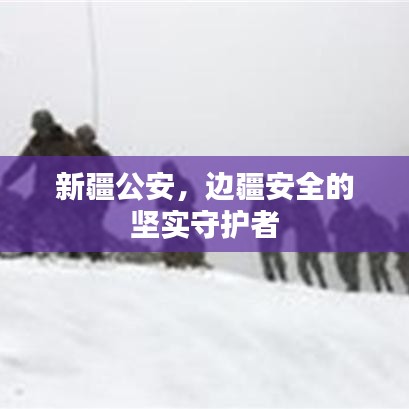 新疆公安，邊疆安全的堅(jiān)實(shí)守護(hù)者