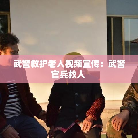 武警救護(hù)老人視頻宣傳：武警官兵救人 