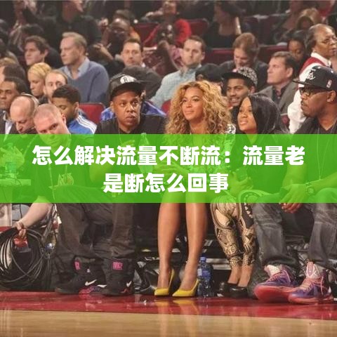 怎么解決流量不斷流：流量老是斷怎么回事 