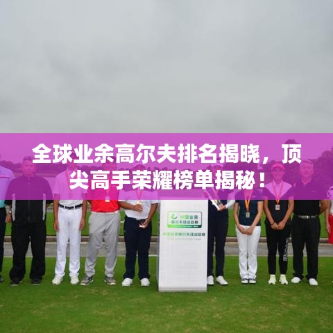 全球業(yè)余高爾夫排名揭曉，頂尖高手榮耀榜單揭秘！