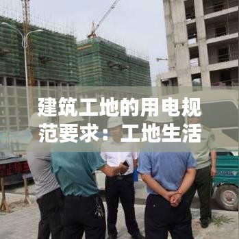 建筑工地的用電規(guī)范要求：工地生活用電規(guī)范 