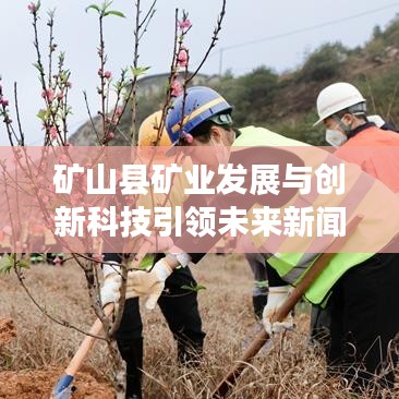 礦山縣礦業(yè)發(fā)展與創(chuàng)新科技引領(lǐng)未來新聞頭條。