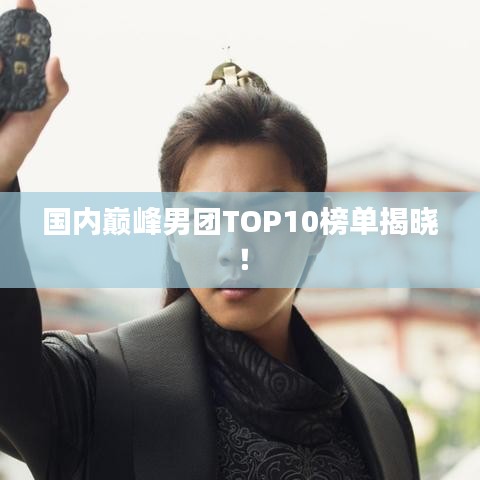 國內(nèi)巔峰男團TOP10榜單揭曉！
