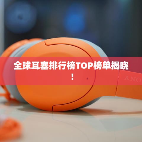 全球耳塞排行榜TOP榜單揭曉！