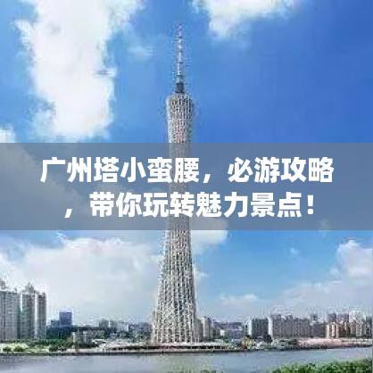 廣州塔小蠻腰，必游攻略，帶你玩轉(zhuǎn)魅力景點(diǎn)！