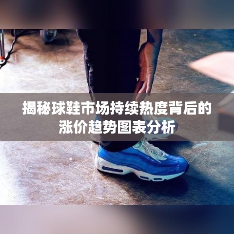揭秘球鞋市場持續(xù)熱度背后的漲價趨勢圖表分析