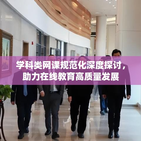 學(xué)科類網(wǎng)課規(guī)范化深度探討，助力在線教育高質(zhì)量發(fā)展