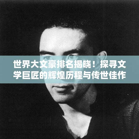 世界大文豪排名揭曉！探尋文學(xué)巨匠的輝煌歷程與傳世佳作