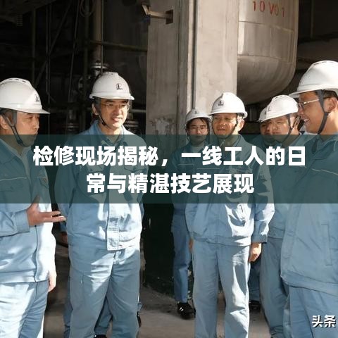 檢修現(xiàn)場(chǎng)揭秘，一線工人的日常與精湛技藝展現(xiàn)