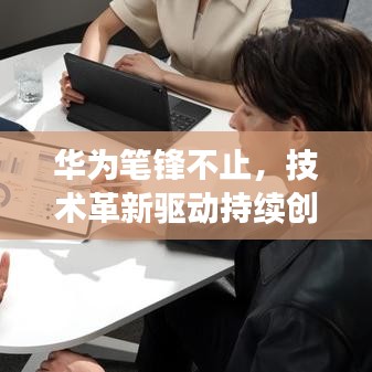 華為筆鋒不止，技術(shù)革新驅(qū)動持續(xù)創(chuàng)新