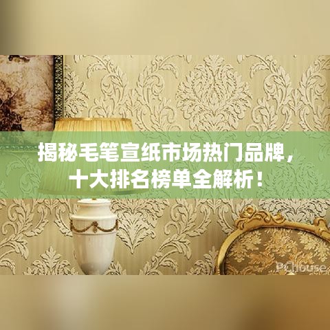 揭秘毛筆宣紙市場熱門品牌，十大排名榜單全解析！