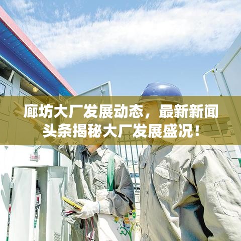 廊坊大廠發(fā)展動態(tài)，最新新聞頭條揭秘大廠發(fā)展盛況！