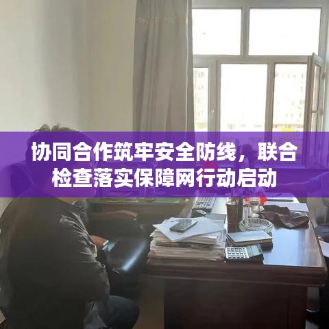 協(xié)同合作筑牢安全防線，聯(lián)合檢查落實(shí)保障網(wǎng)行動(dòng)啟動(dòng)