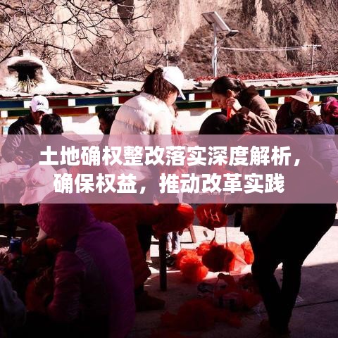 土地確權(quán)整改落實(shí)深度解析，確保權(quán)益，推動(dòng)改革實(shí)踐