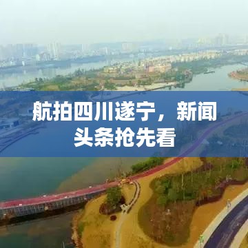 航拍四川遂寧，新聞頭條搶先看