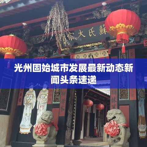 光州固始城市發(fā)展最新動(dòng)態(tài)新聞?lì)^條速遞